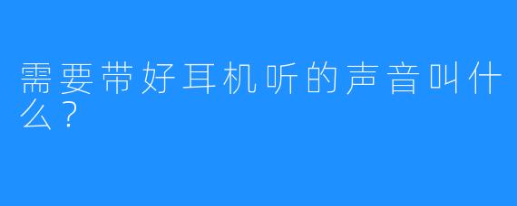 需要带好耳机听的声音叫什么？