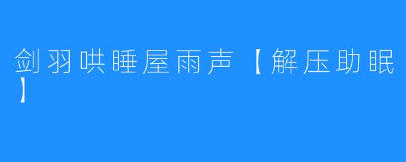 剑羽哄睡屋雨声【解压助眠】