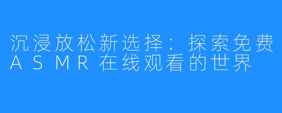 沉浸放松新选择：探索免费ASMR在线观看的世界