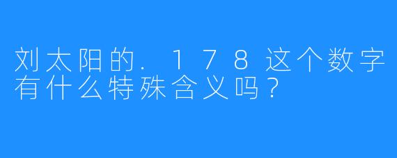 刘太阳的.178这个数字有什么特殊含义吗？