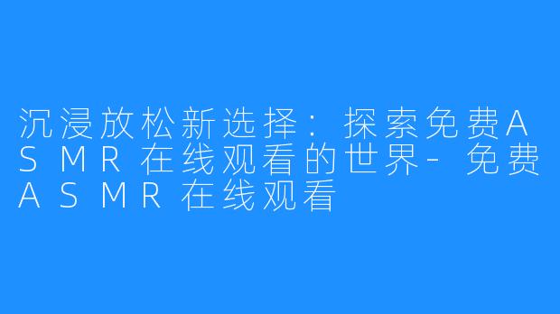 沉浸放松新选择：探索免费ASMR在线观看的世界-免费ASMR在线观看