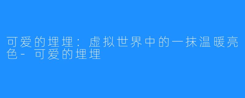 可爱的埋埋：虚拟世界中的一抹温暖亮色-可爱的埋埋
