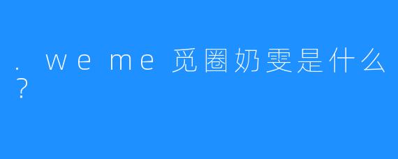 .weme觅圈奶雯是什么？
