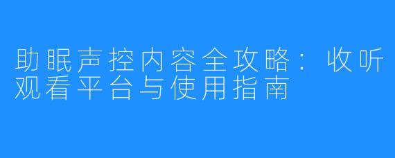 助眠声控内容全攻略：收听观看平台与使用指南