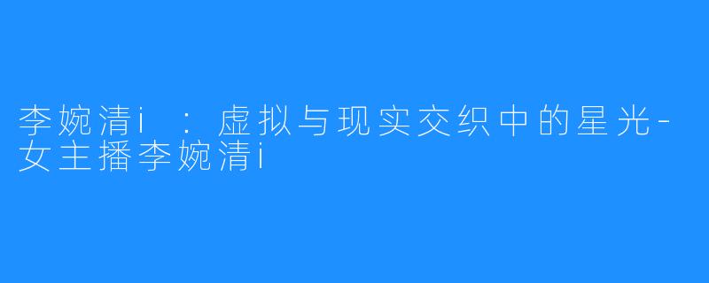 李婉清i：虚拟与现实交织中的星光-女主播李婉清i