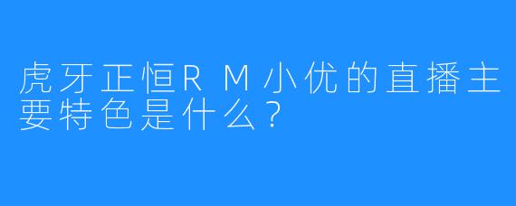 虎牙正恒RM小优的直播主要特色是什么？