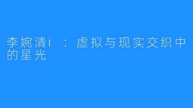 李婉清i：虚拟与现实交织中的星光