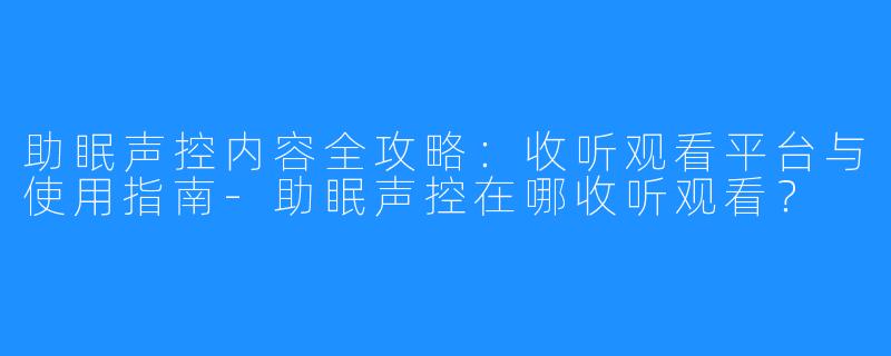 助眠声控内容全攻略：收听观看平台与使用指南-助眠声控在哪收听观看？