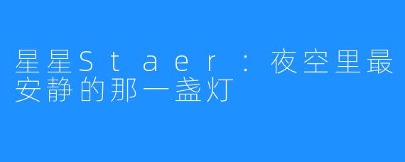 星星Staer:夜空里最安静的那一盏灯