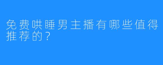 免费哄睡男主播有哪些值得推荐的？