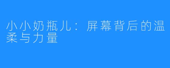小小奶瓶儿：屏幕背后的温柔与力量