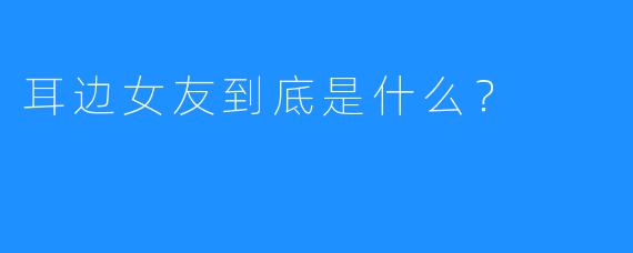 耳边女友到底是什么？