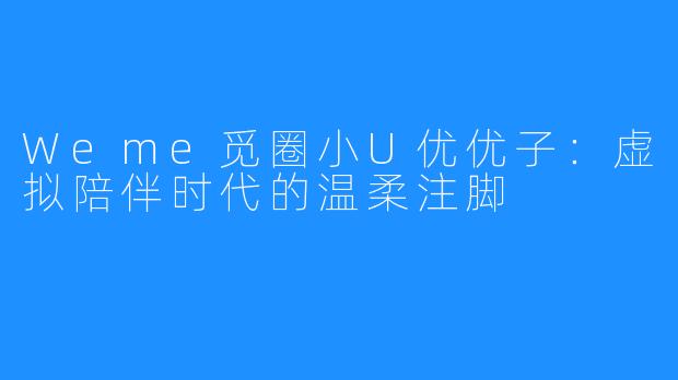 Weme觅圈小U优优子:虚拟陪伴时代的温柔注脚