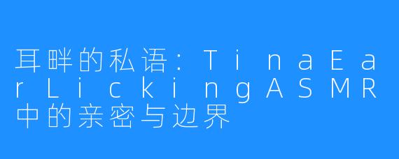 耳畔的私语：TinaEarLickingASMR中的亲密与边界