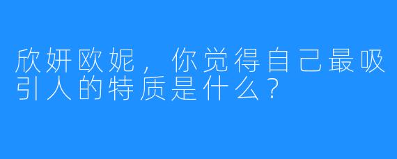 欣妍欧妮，你觉得自己最吸引人的特质是什么？