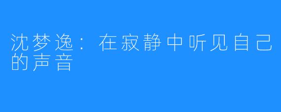沈梦逸:在寂静中听见自己的声音