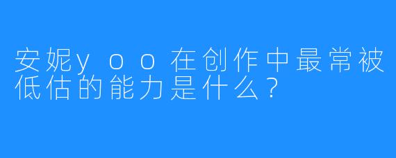 安妮yoo在创作中最常被低估的能力是什么？