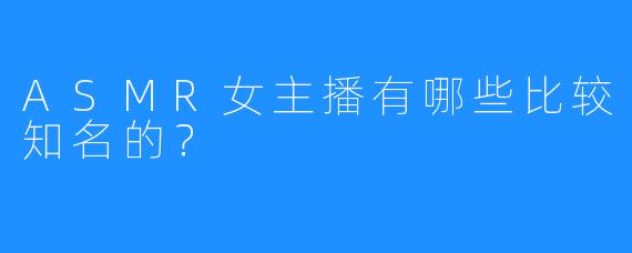 ASMR女主播有哪些比较知名的?