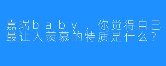 嘉瑞baby，你觉得自己最让人羡慕的特质是什么？