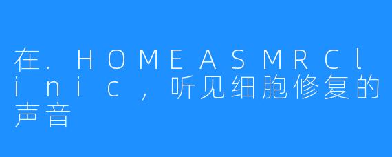 在.HOMEASMRClinic，听见细胞修复的声音