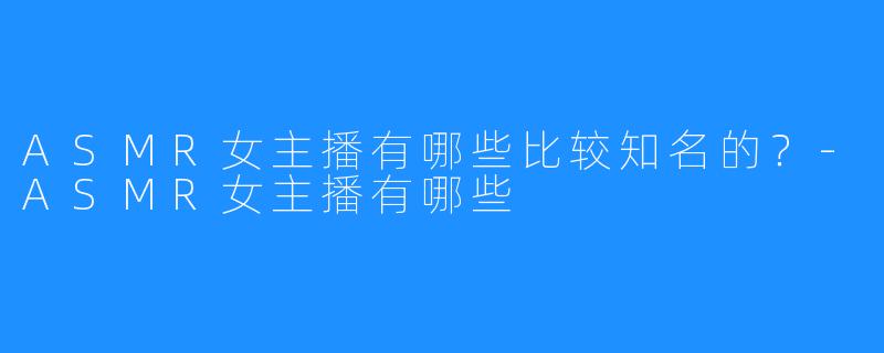 ASMR女主播有哪些比较知名的?-ASMR女主播有哪些