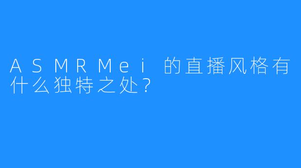 ASMRMei的直播风格有什么独特之处？