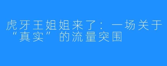 虎牙王姐姐来了:一场关于“真实”的流量突围