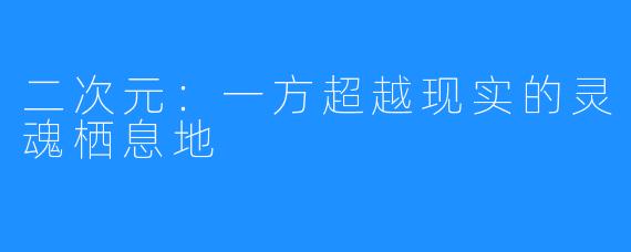 二次元:一方超越现实的灵魂栖息地