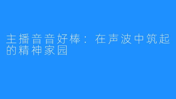 主播音音好棒：在声波中筑起的精神家园