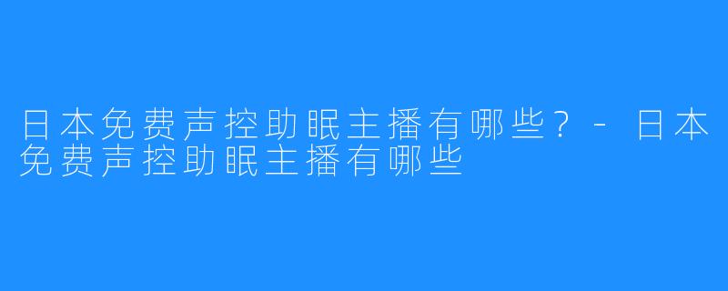 日本免费声控助眠主播有哪些?-日本免费声控助眠主播有哪些