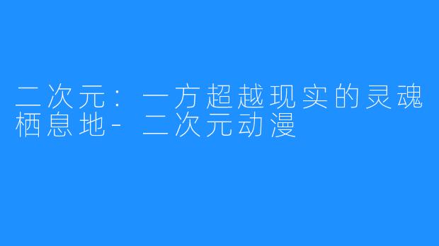 二次元:一方超越现实的灵魂栖息地-二次元动漫