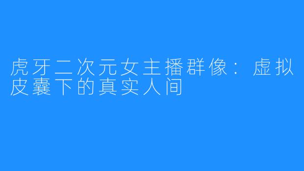 虎牙二次元女主播群像：虚拟皮囊下的真实人间