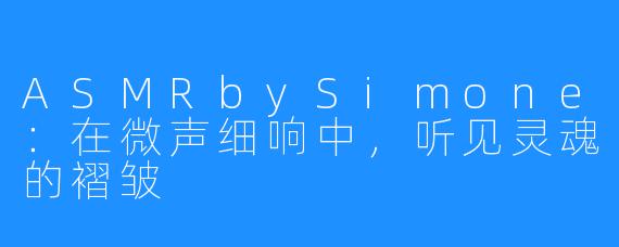 ASMRbySimone：在微声细响中，听见灵魂的褶皱