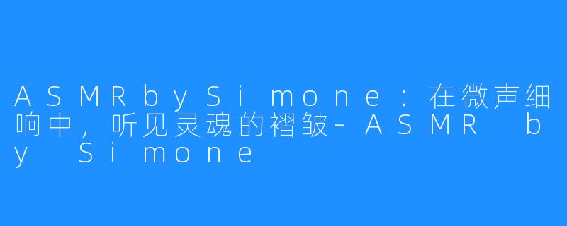 ASMRbySimone：在微声细响中，听见灵魂的褶皱-ASMR by Simone