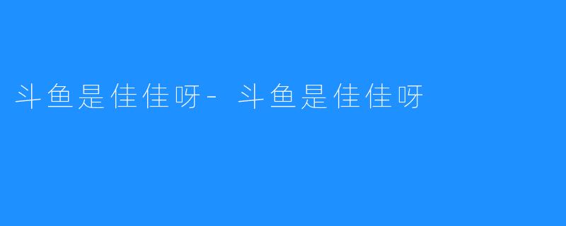 斗鱼是佳佳呀-斗鱼是佳佳呀