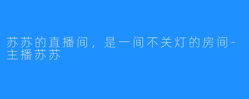 苏苏的直播间,是一间不关灯的房间-主播苏苏
