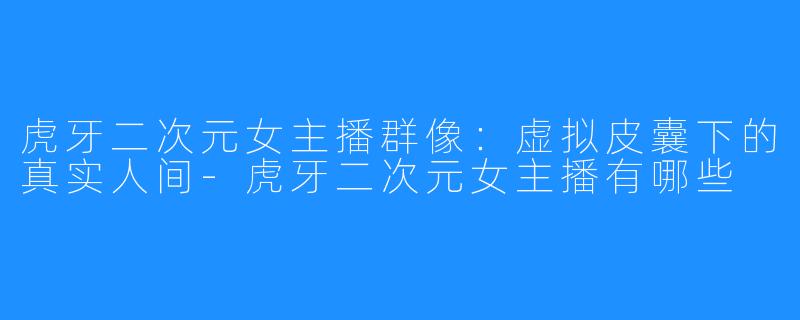 虎牙二次元女主播群像：虚拟皮囊下的真实人间-虎牙二次元女主播有哪些