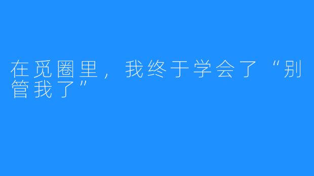 在觅圈里，我终于学会了“别管我了”
