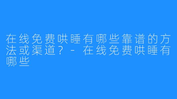 在线免费哄睡有哪些靠谱的方法或渠道？-在线免费哄睡有哪些