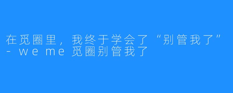 在觅圈里，我终于学会了“别管我了”-weme觅圈别管我了