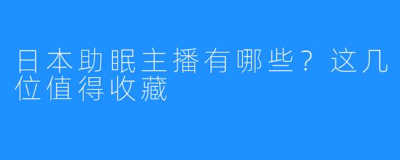 日本助眠主播有哪些？这几位值得收藏