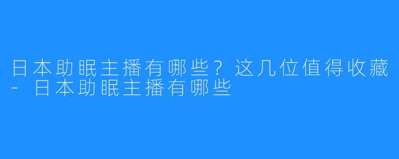 日本助眠主播有哪些？这几位值得收藏-日本助眠主播有哪些
