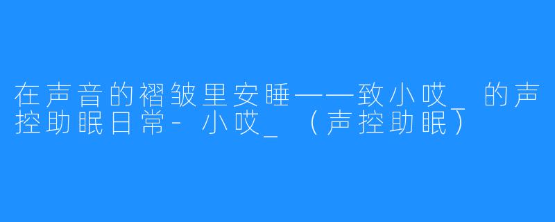 在声音的褶皱里安睡——致小哎_的声控助眠日常-小哎_（声控助眠）
