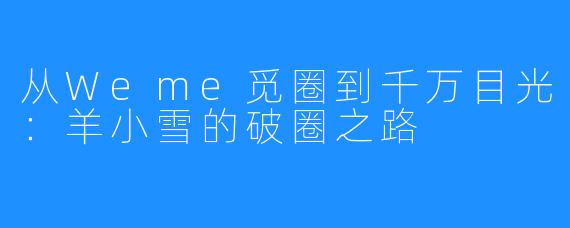 从Weme觅圈到千万目光：羊小雪的破圈之路