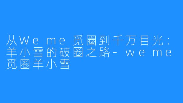 从Weme觅圈到千万目光：羊小雪的破圈之路-weme觅圈羊小雪